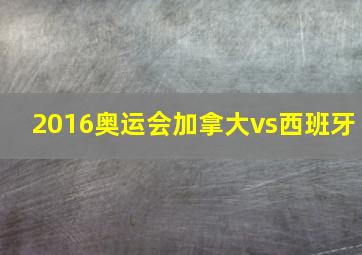 2016奥运会加拿大vs西班牙