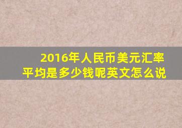 2016年人民币美元汇率平均是多少钱呢英文怎么说