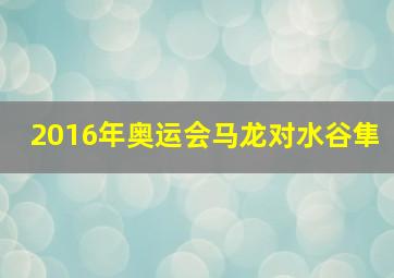 2016年奥运会马龙对水谷隼