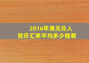 2016年美元兑人民币汇率平均多少钱呢