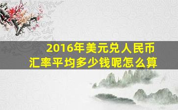 2016年美元兑人民币汇率平均多少钱呢怎么算