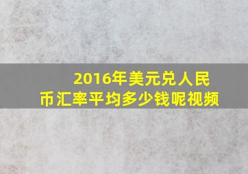 2016年美元兑人民币汇率平均多少钱呢视频