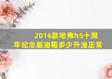 2016款哈弗h5十周年纪念版油箱多少升油正常