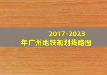 2017-2023年广州地铁规划线路图