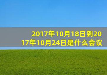 2017年10月18日到2017年10月24日是什么会议