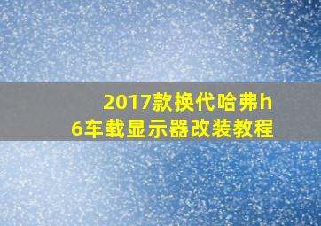 2017款换代哈弗h6车载显示器改装教程