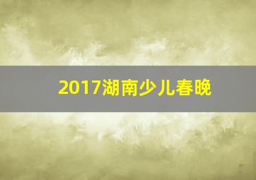 2017湖南少儿春晚