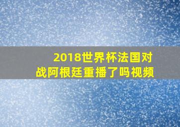 2018世界杯法国对战阿根廷重播了吗视频