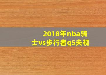 2018年nba骑士vs步行者g5央视