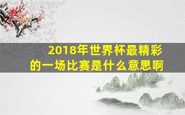 2018年世界杯最精彩的一场比赛是什么意思啊