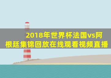 2018年世界杯法国vs阿根廷集锦回放在线观看视频直播