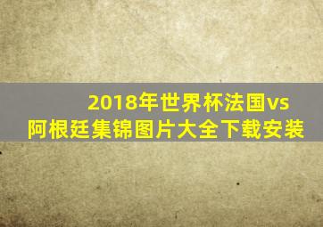 2018年世界杯法国vs阿根廷集锦图片大全下载安装