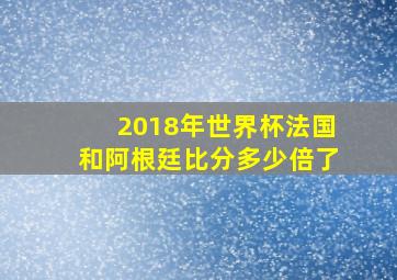 2018年世界杯法国和阿根廷比分多少倍了