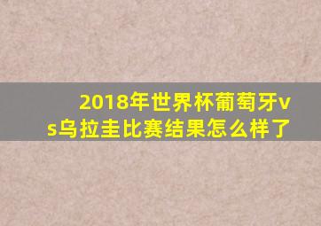 2018年世界杯葡萄牙vs乌拉圭比赛结果怎么样了