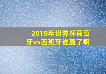 2018年世界杯葡萄牙vs西班牙谁赢了啊