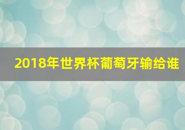 2018年世界杯葡萄牙输给谁