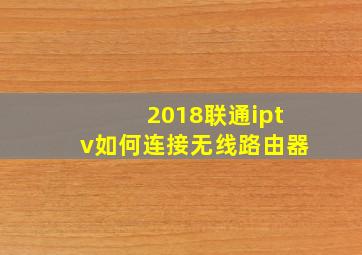 2018联通iptv如何连接无线路由器