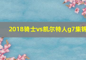 2018骑士vs凯尔特人g7集锦