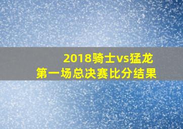 2018骑士vs猛龙第一场总决赛比分结果