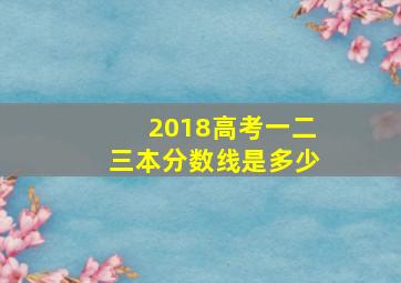 2018高考一二三本分数线是多少