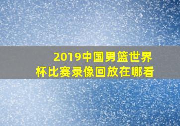 2019中国男篮世界杯比赛录像回放在哪看