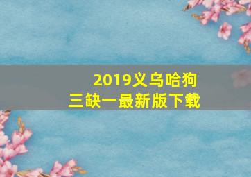 2019义乌哈狗三缺一最新版下载