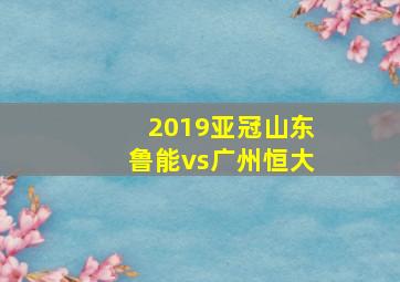 2019亚冠山东鲁能vs广州恒大