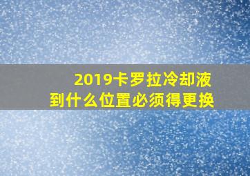 2019卡罗拉冷却液到什么位置必须得更换