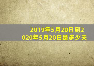 2019年5月20日到2020年5月20日是多少天