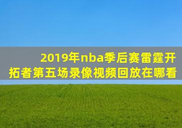 2019年nba季后赛雷霆开拓者第五场录像视频回放在哪看