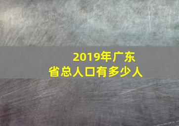 2019年广东省总人口有多少人