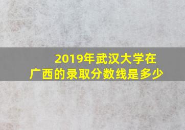 2019年武汉大学在广西的录取分数线是多少