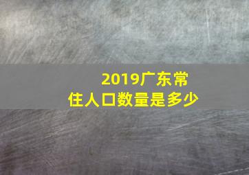 2019广东常住人口数量是多少