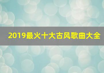 2019最火十大古风歌曲大全