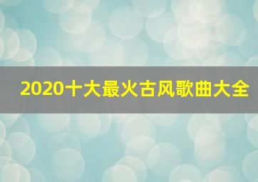 2020十大最火古风歌曲大全