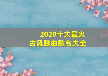 2020十大最火古风歌曲歌名大全