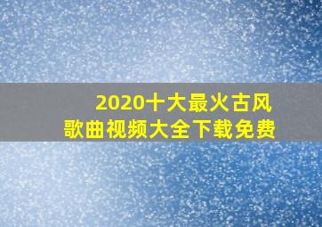 2020十大最火古风歌曲视频大全下载免费