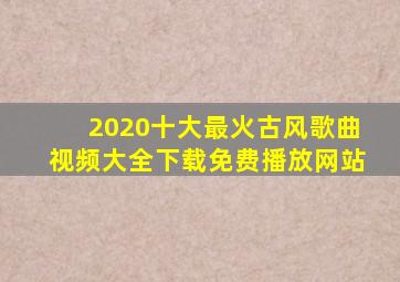 2020十大最火古风歌曲视频大全下载免费播放网站