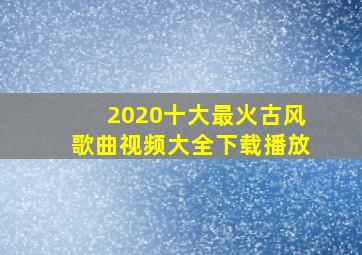 2020十大最火古风歌曲视频大全下载播放