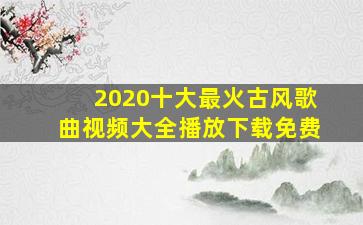 2020十大最火古风歌曲视频大全播放下载免费