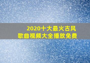 2020十大最火古风歌曲视频大全播放免费