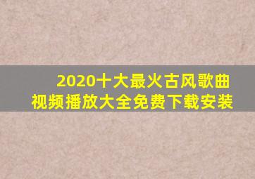 2020十大最火古风歌曲视频播放大全免费下载安装