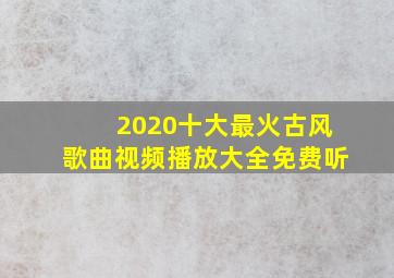 2020十大最火古风歌曲视频播放大全免费听