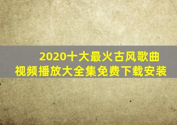 2020十大最火古风歌曲视频播放大全集免费下载安装