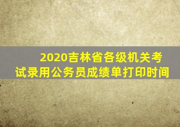 2020吉林省各级机关考试录用公务员成绩单打印时间