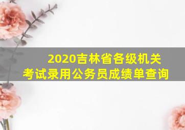 2020吉林省各级机关考试录用公务员成绩单查询