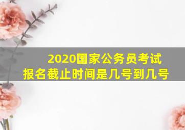 2020国家公务员考试报名截止时间是几号到几号