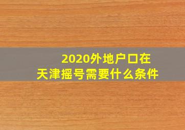 2020外地户口在天津摇号需要什么条件