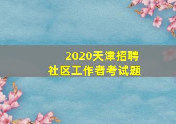 2020天津招聘社区工作者考试题