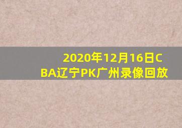 2020年12月16日CBA辽宁PK广州录像回放